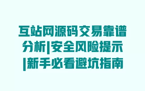 互站网源码交易靠谱分析|安全风险提示|新手必看避坑指南 一