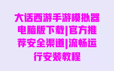 大话西游手游模拟器电脑版下载|官方推荐安全渠道|流畅运行安装教程 一