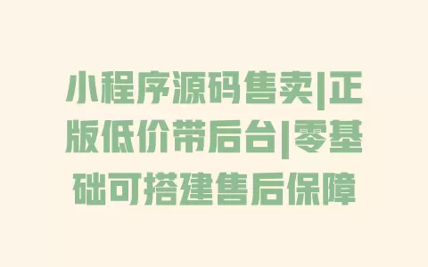 小程序源码售卖|正版低价带后台|零基础可搭建售后保障 一