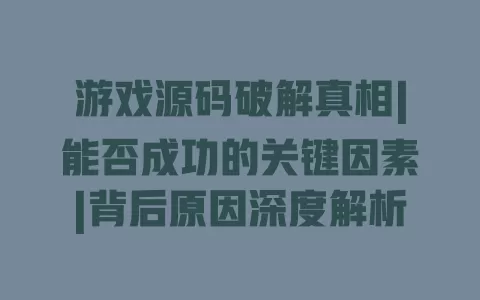 游戏源码破解真相|能否成功的关键因素|背后原因深度解析 一