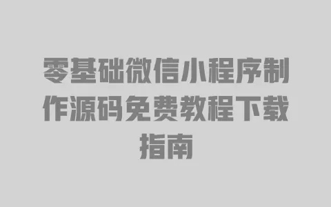 零基础微信小程序制作源码免费教程下载指南 一