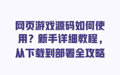 网页游戏源码如何使用?新手详细教程,从下载到部署全攻略 一