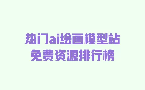 热门ai绘画模型站免费资源排行榜 一