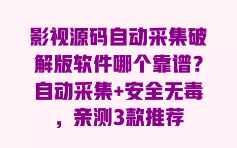 影视源码自动采集破解版软件哪个靠谱?自动采集+安全无毒,亲测3款推荐 一