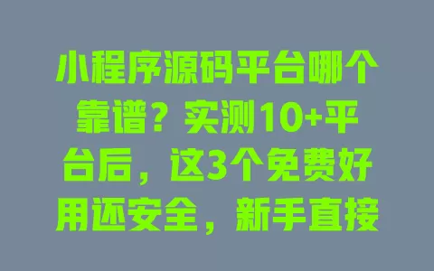小程序源码平台哪个靠谱?实测10+平台后,这3个免费好用还安全,新手直接抄作业 一