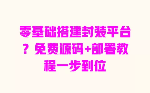 零基础搭建封装平台？免费源码+部署教程一步到位 一