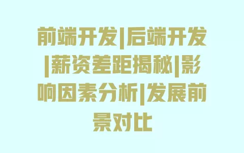 前端开发|后端开发|薪资差距揭秘|影响因素分析|发展前景对比 一