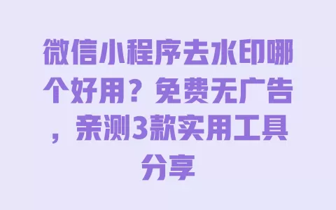微信小程序去水印哪个好用?免费无广告,亲测3款实用工具分享 一