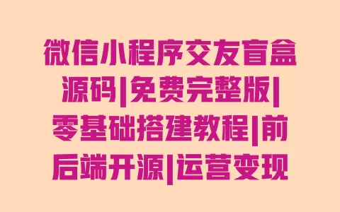 微信小程序交友盲盒源码|免费完整版|零基础搭建教程|前后端开源|运营变现攻略 一