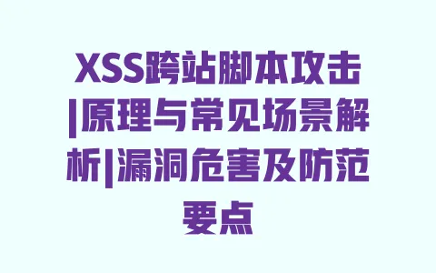 XSS跨站脚本攻击|原理与常见场景解析|漏洞危害及防范要点 一