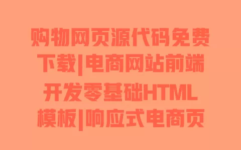 购物网页源代码免费下载|电商网站前端开发零基础HTML模板|响应式电商页面搭建教程 一