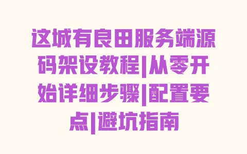 这城有良田服务端源码架设教程|从零开始详细步骤|配置要点|避坑指南 一