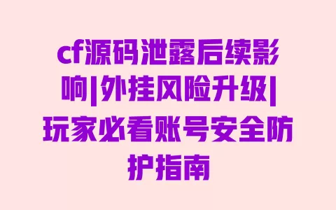 cf源码泄露后续影响|外挂风险升级|玩家必看账号安全防护指南 一