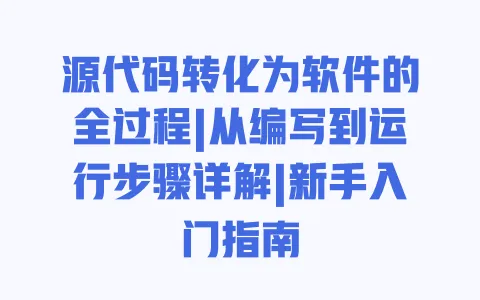 源代码转化为软件的全过程|从编写到运行步骤详解|新手入门指南 一