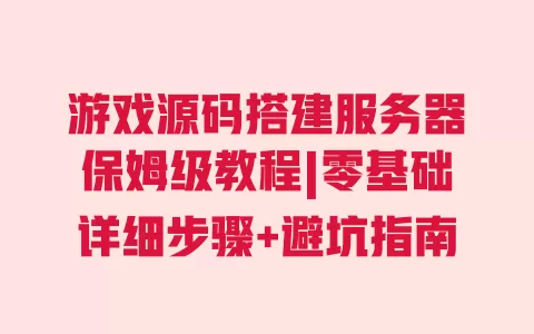游戏源码搭建服务器保姆级教程|零基础详细步骤+避坑指南 一