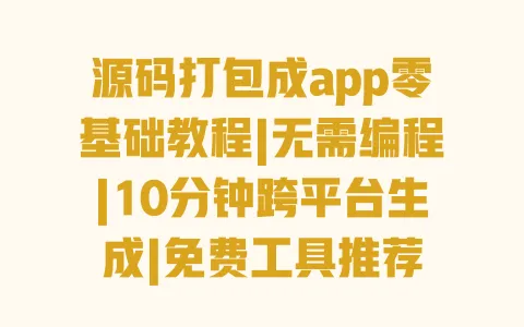 源码打包成app零基础教程|无需编程|10分钟跨平台生成|免费工具推荐 一