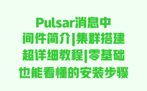 Pulsar消息中间件简介|集群搭建超详细教程|零基础也能看懂的安装步骤 一