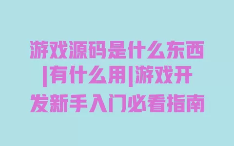游戏源码是什么东西|有什么用|游戏开发新手入门必看指南 一