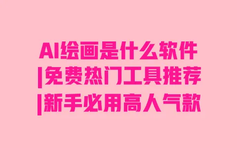 AI绘画是什么软件|免费热门工具推荐|新手必用高人气款 一