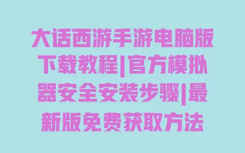 大话西游手游电脑版下载教程|官方模拟器安全安装步骤|最新版免费获取方法 一