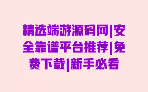精选端游源码网|安全靠谱平台推荐|免费下载|新手必看 一