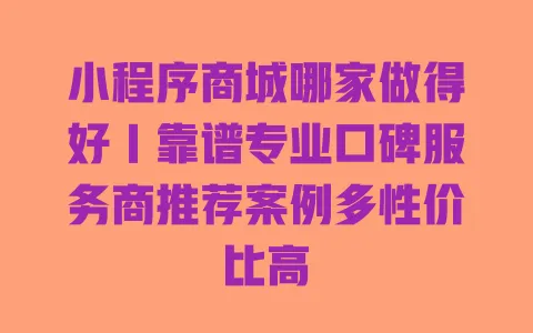 小程序商城哪家做得好｜靠谱专业口碑服务商推荐案例多性价比高 一