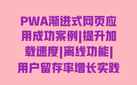PWA渐进式网页应用成功案例|提升加载速度|离线功能|用户留存率增长实践 一