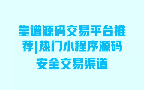 靠谱源码交易平台推荐|热门小程序源码安全交易渠道 一