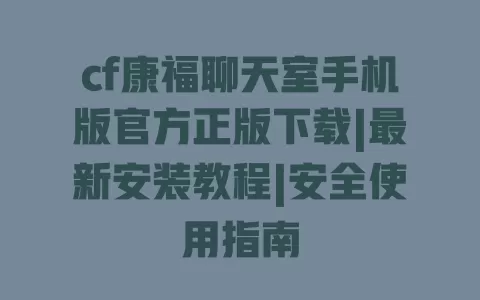 cf康福聊天室手机版官方正版下载|最新安装教程|安全使用指南 一