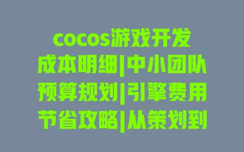 cocos游戏开发成本明细|中小团队预算规划|引擎费用节省攻略|从策划到上线全流程费用拆解 一