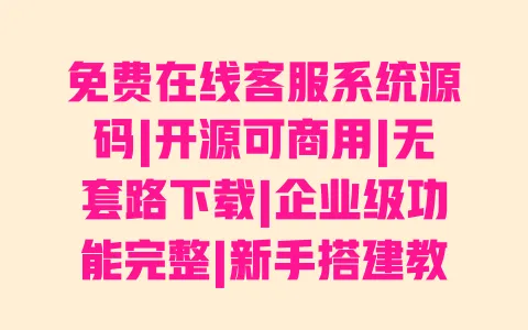 免费在线客服系统源码|开源可商用|无套路下载|企业级功能完整|新手搭建教程 一