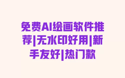 免费AI绘画软件推荐|无水印好用|新手友好|热门款 一
