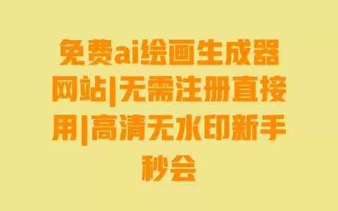 免费ai绘画生成器网站|无需注册直接用|高清无水印新手秒会 一