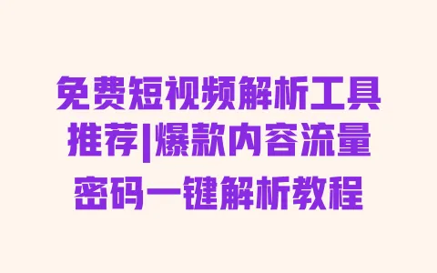免费短视频解析工具推荐|爆款内容流量密码一键解析教程 一