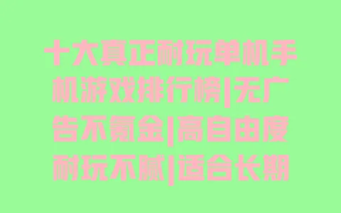 十大真正耐玩单机手机游戏排行榜|无广告不氪金|高自由度耐玩不腻|适合长期玩的单机手游推荐 一