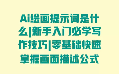 Ai绘画提示词是什么|新手入门必学写作技巧|零基础快速掌握画面描述公式 一