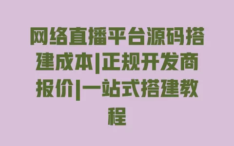 网络直播平台源码搭建成本|正规开发商报价|一站式搭建教程 一