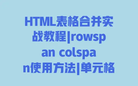 HTML表格合并实战教程|rowspan colspan使用方法|单元格合并避坑指南 一