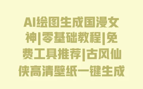 AI绘图生成国漫女神|零基础教程|免费工具推荐|古风仙侠高清壁纸一键生成 一