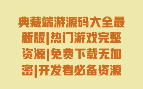 典藏端游源码大全最新版|热门游戏完整资源|免费下载无加密|开发者必备资源汇总 一
