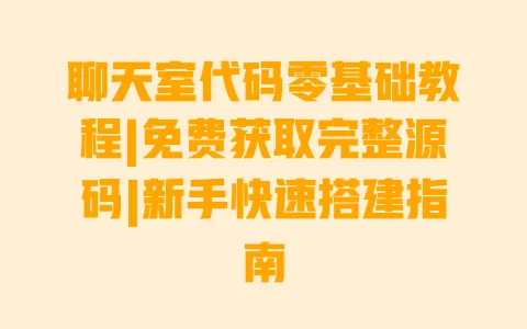 聊天室代码零基础教程|免费获取完整源码|新手快速搭建指南 一