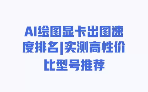 AI绘图显卡出图速度排名|实测高性价比型号推荐 一