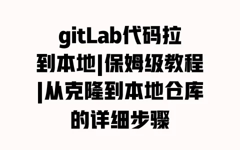 gitLab代码拉到本地|保姆级教程|从克隆到本地仓库的详细步骤 一