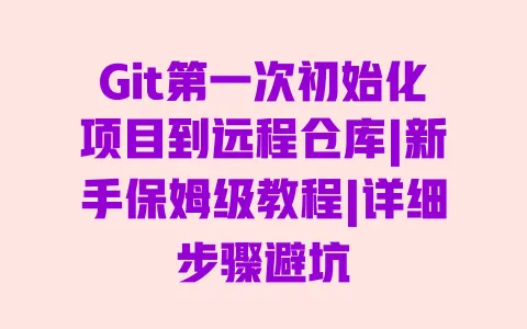 Git第一次初始化项目到远程仓库|新手保姆级教程|详细步骤避坑 一
