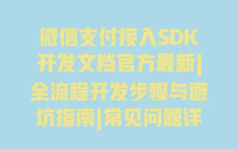 微信支付接入SDK开发文档官方最新|全流程开发步骤与避坑指南|常见问题详解 一
