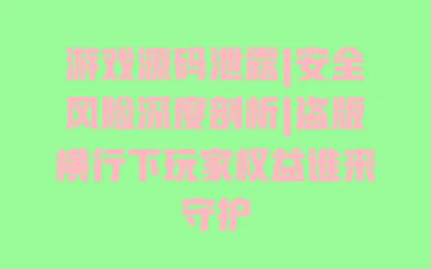 游戏源码泄露|安全风险深度剖析|盗版横行下玩家权益谁来守护 一