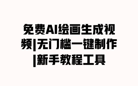 免费AI绘画生成视频|无门槛一键制作|新手教程工具 一