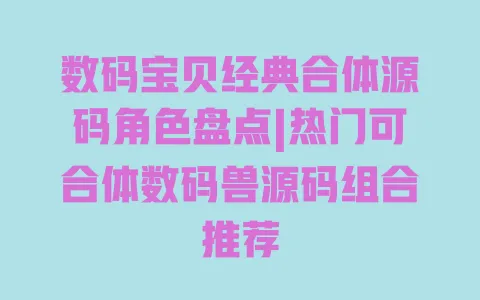 数码宝贝经典合体源码角色盘点|热门可合体数码兽源码组合推荐 一