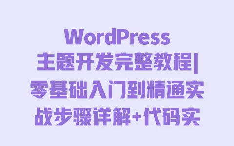 WordPress主题开发完整教程|零基础入门到精通实战步骤详解+代码实例 一