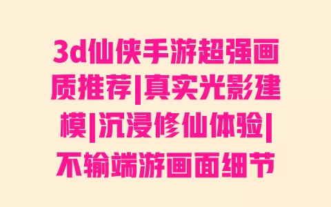 3d仙侠手游超强画质推荐|真实光影建模|沉浸修仙体验|不输端游画面细节 一